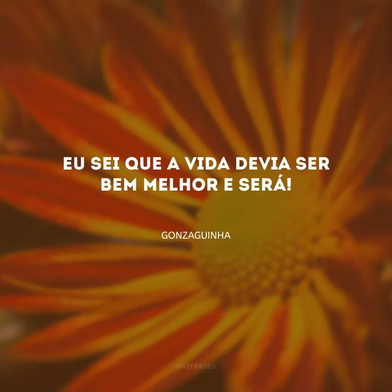 Eu sei que a vida devia ser bem melhor e será! 