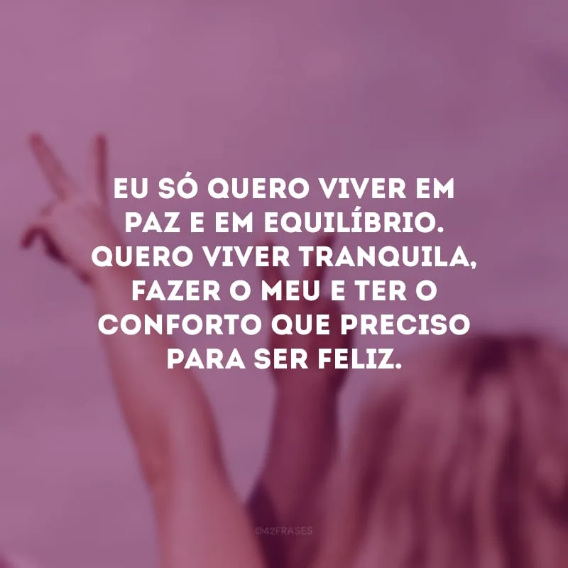 Eu só quero viver em paz e em equilíbrio. Quero viver tranquila, fazer o meu e ter o conforto que preciso para ser feliz.