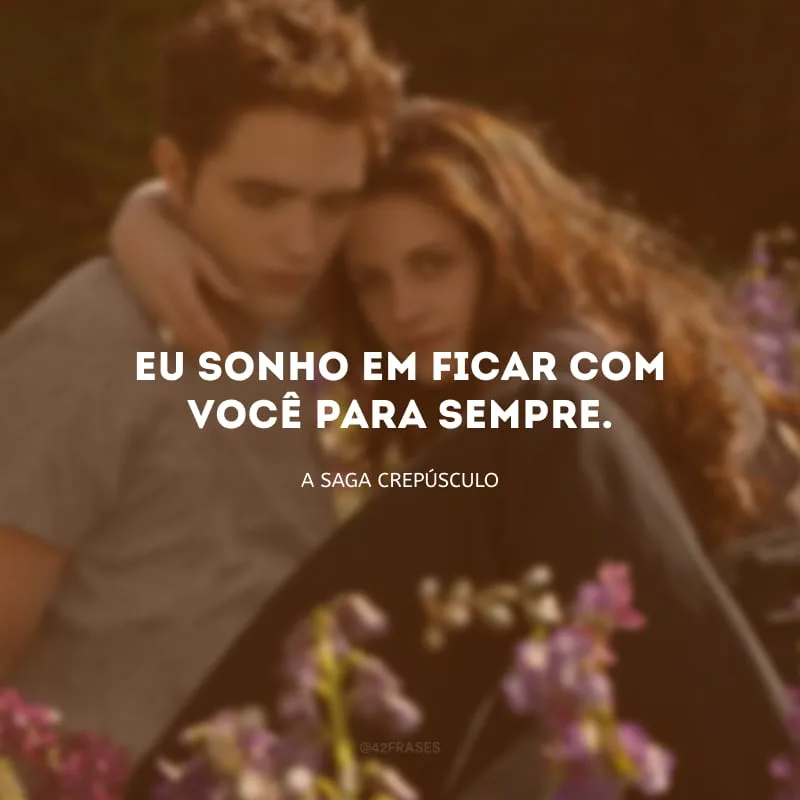 Eu sonho em ficar com você para sempre.