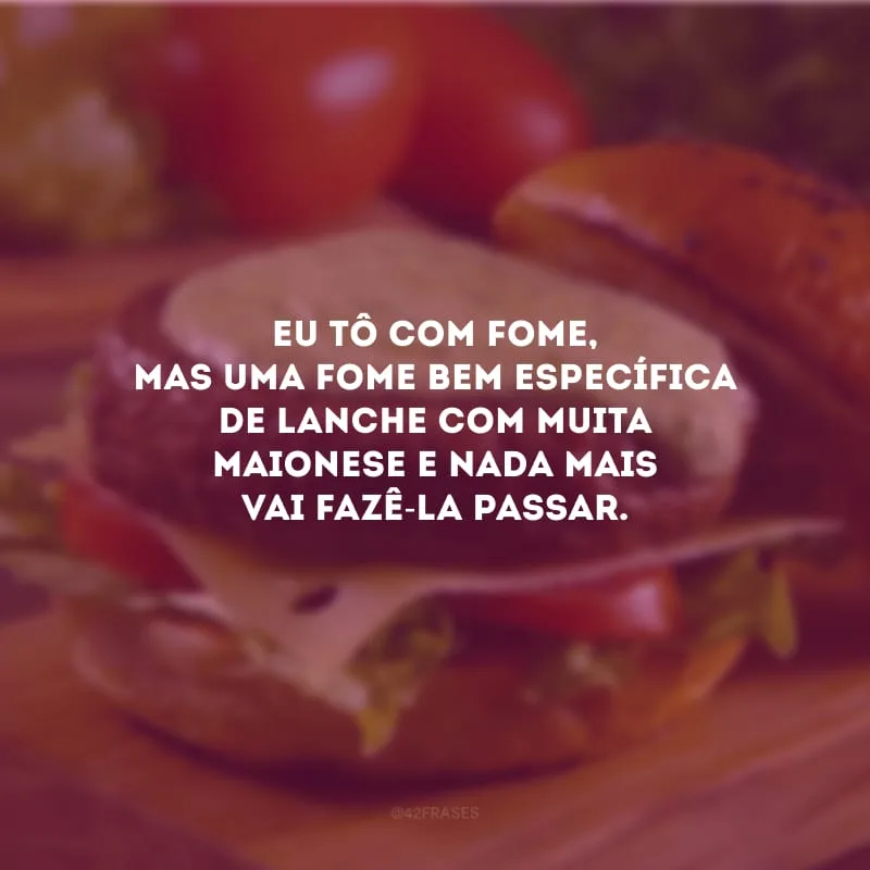 Eu tô com fome, mas uma fome bem específica de lanche com muita maionese e nada mais vai fazê-la passar.