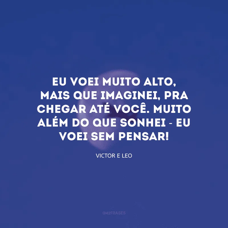 Eu voei muito alto, mais que imaginei, pra chegar até você. Muito além do que sonhei - eu voei sem pensar!