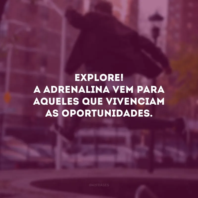 Explore! A adrenalina vem para aqueles que vivenciam as oportunidades.