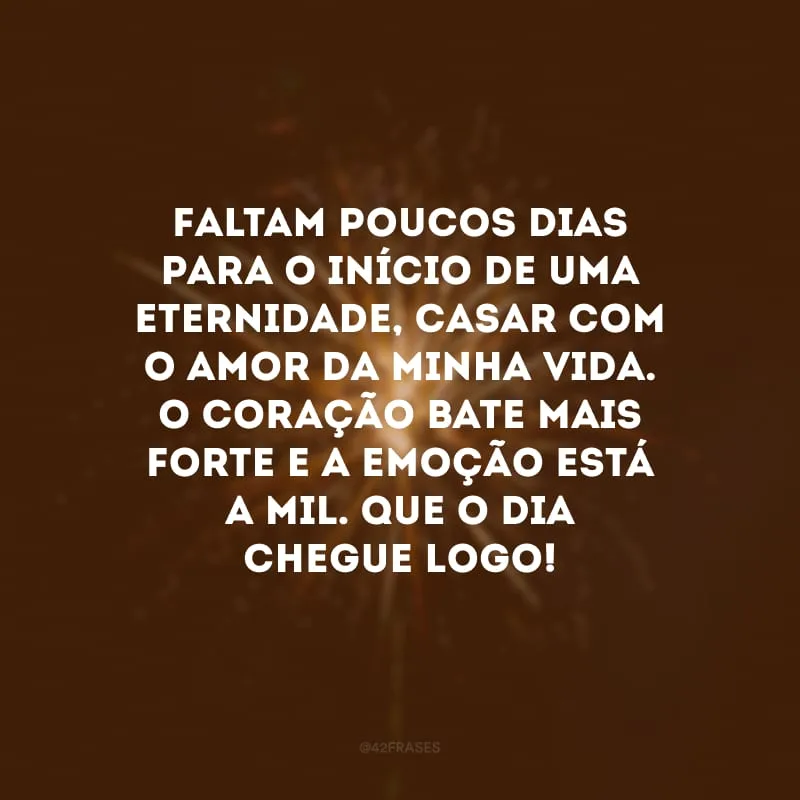 Faltam poucos dias para o início de uma eternidade, casar com o amor da minha vida. O coração bate mais forte e a emoção está a mil. Que o dia chegue logo!