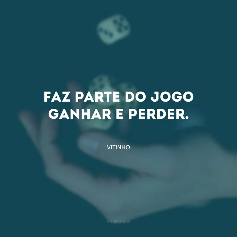 Faz parte do jogo ganhar e perder.