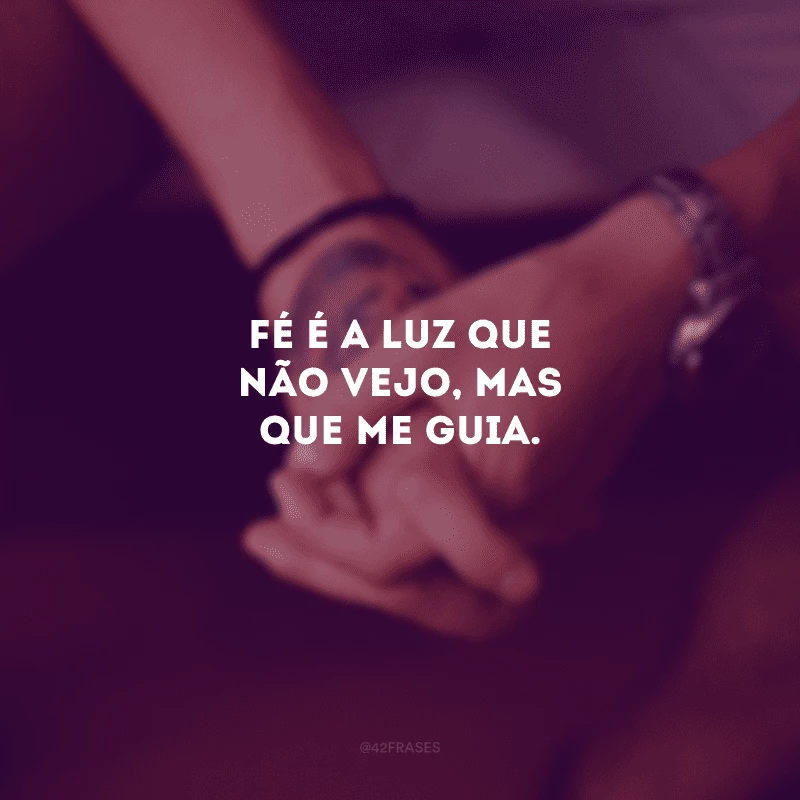 Fé é a luz que não vejo, mas que me guia. 