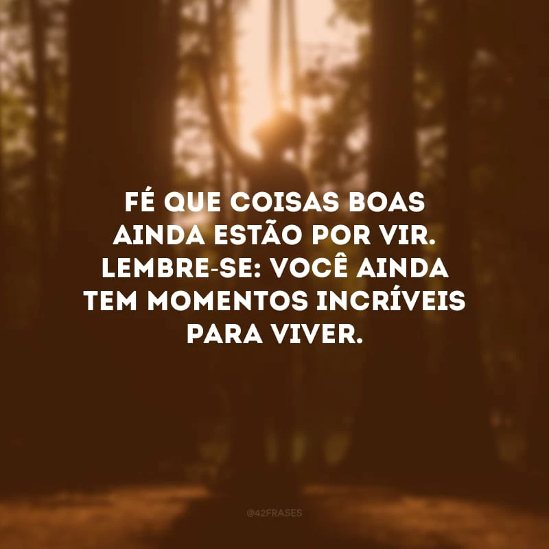 Fé que coisas boas ainda estão por vir. Lembre-se: você ainda tem momentos incríveis para viver. 