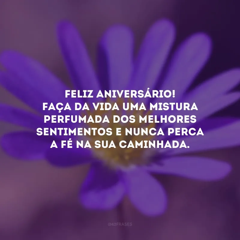 Feliz aniversário! Faça da vida uma mistura perfumada dos melhores sentimentos e nunca perca a fé na sua caminhada.