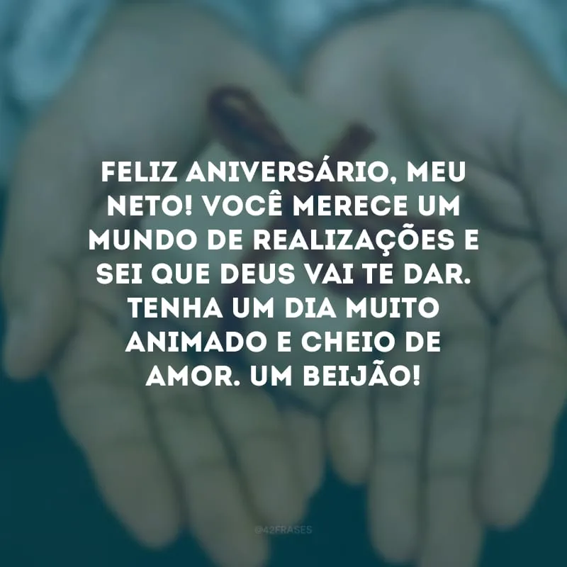 Feliz aniversário, meu neto! Você merece um mundo de realizações e sei que Deus vai te dar. Tenha um dia muito animado e cheio de amor. Um beijão!