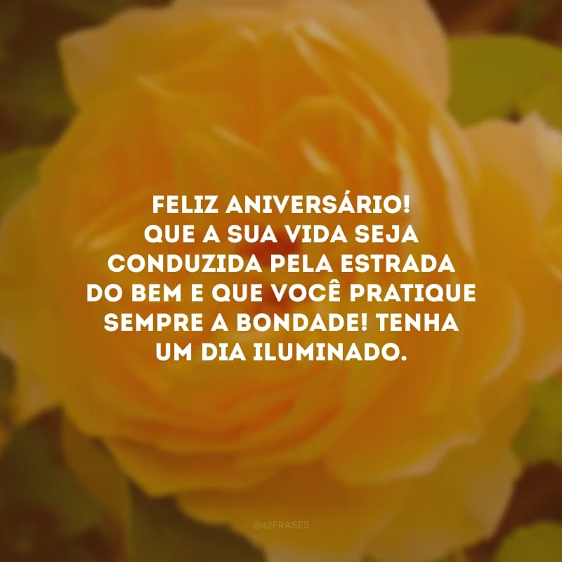 Feliz aniversário! Que a sua vida seja conduzida pela estrada do bem e que você pratique sempre a bondade! Tenha um dia iluminado.