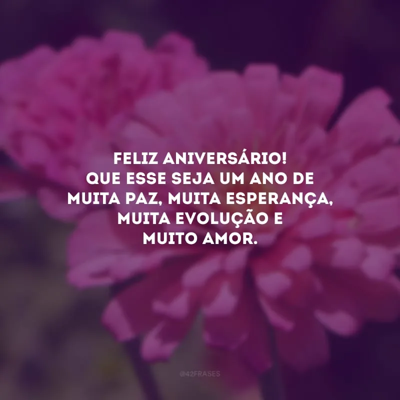 Feliz aniversário! Que esse seja um ano de muita paz, muita esperança, muita evolução e muito amor.
