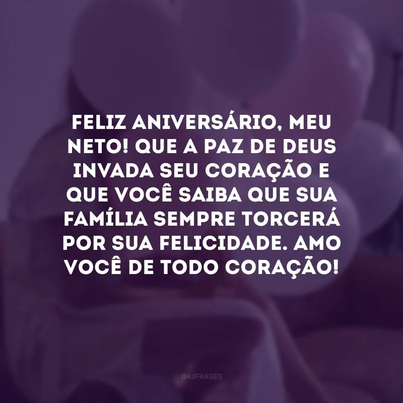 Feliz aniversário, meu neto! Que a paz de Deus invada seu coração e que você saiba que sua família sempre torcerá por sua felicidade. Amo você de todo coração!