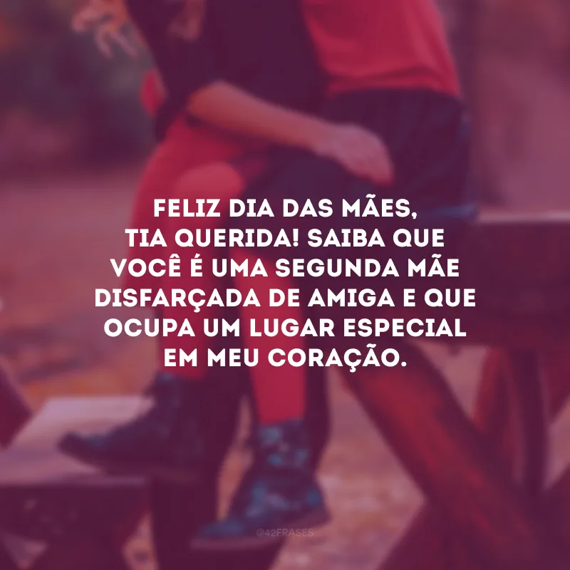 Feliz Dia das Mães, tia querida! Saiba que você é uma segunda mãe disfarçada de amiga e que ocupa um lugar especial em meu coração.