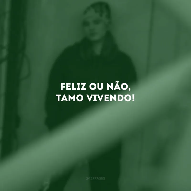 Feliz ou não, tamo vivendo!