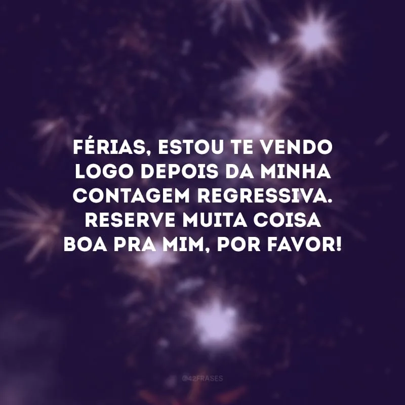 Férias, estou te vendo logo depois da minha contagem regressiva. Reserve muita coisa boa pra mim, por favor!