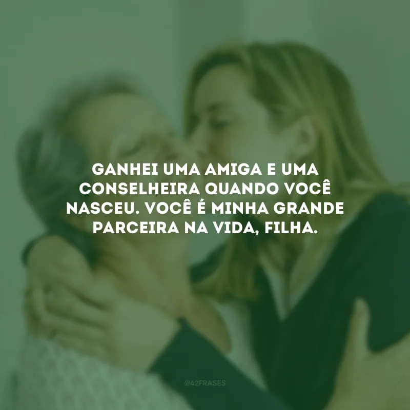 Ganhei uma amiga e uma conselheira quando você nasceu. Você é minha grande parceira na vida, filha.