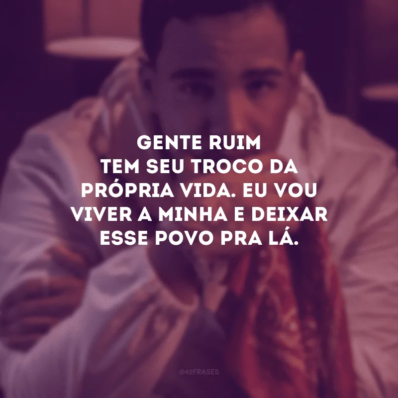 Gente ruim tem seu troco da própria vida. Eu vou viver a minha e deixar esse povo pra lá.