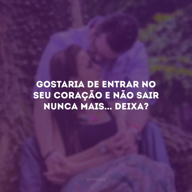 Gostaria de entrar no seu coração e não sair nunca mais... Deixa?