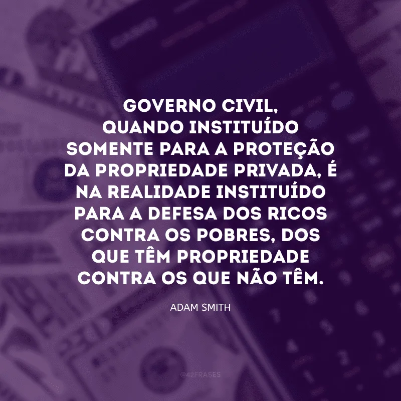 Governo civil, quando instituído somente para a proteção da propriedade privada, é na realidade instituído para a defesa dos ricos contra os pobres, dos que têm propriedade contra os que não têm.