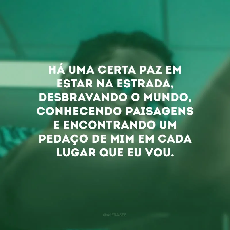 Há uma certa paz em estar na estrada, desbravando o mundo, conhecendo paisagens e encontrando um pedaço de mim em cada lugar que eu vou.