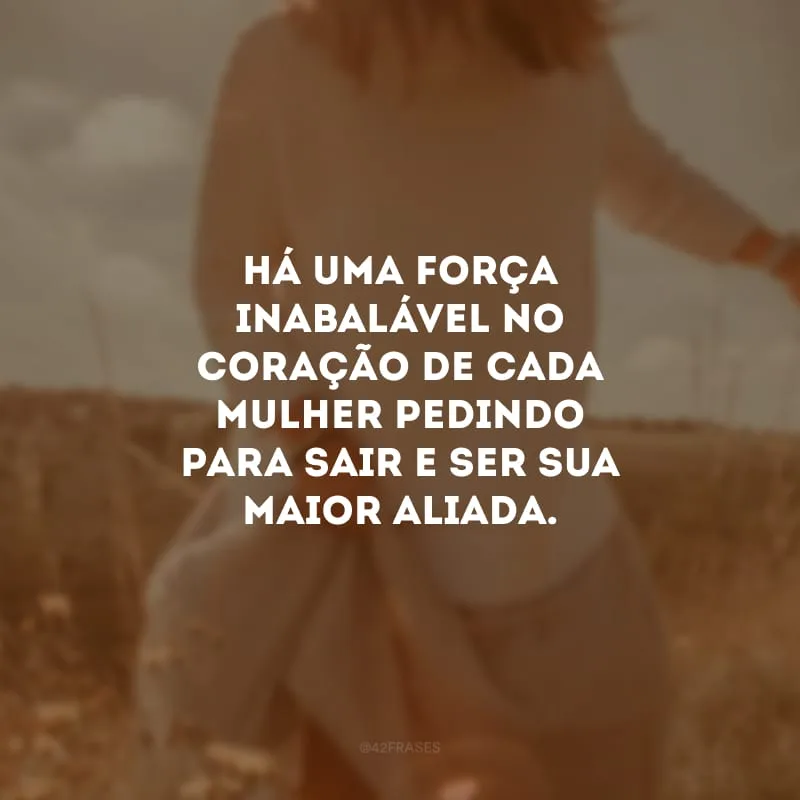Há uma força inabalável no coração de cada mulher pedindo para sair e ser sua maior aliada.