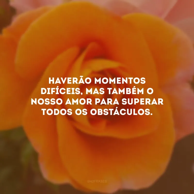 Haverão momentos difíceis, mas também o nosso amor para superar todos os obstáculos.