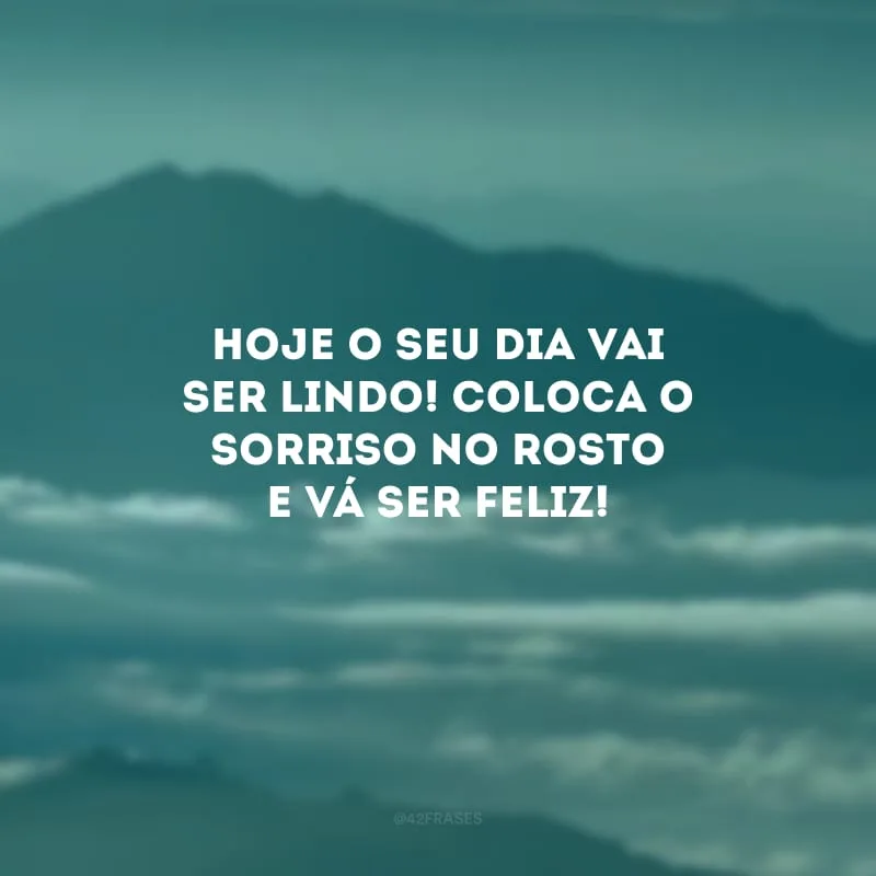 Hoje o seu dia vai ser lindo! Coloca o sorriso no rosto e vá ser feliz! 