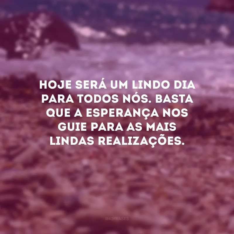 Hoje será um lindo dia para todos nós. Basta que a esperança nos guie para as mais lindas realizações.