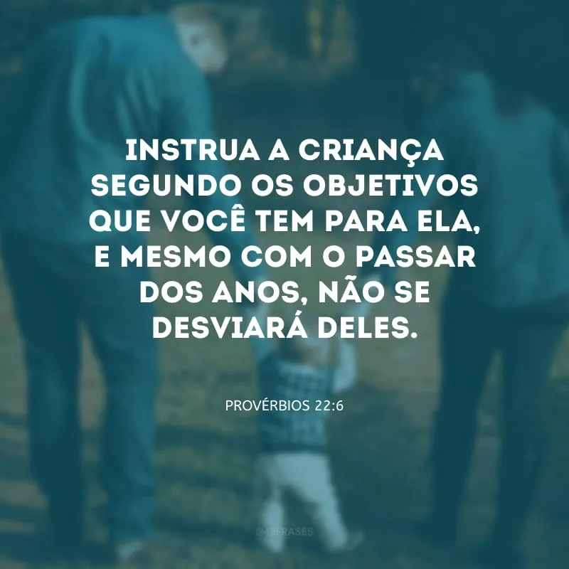 Instrua a criança segundo os objetivos que você tem para ela, e mesmo com o passar dos anos, não se desviará deles.