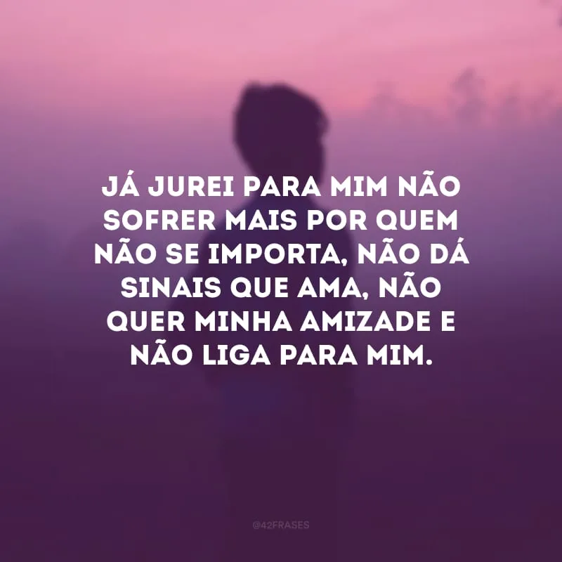 Já jurei para mim não sofrer mais por quem não se importa, não dá sinais que ama, não quer minha amizade e não liga para mim.