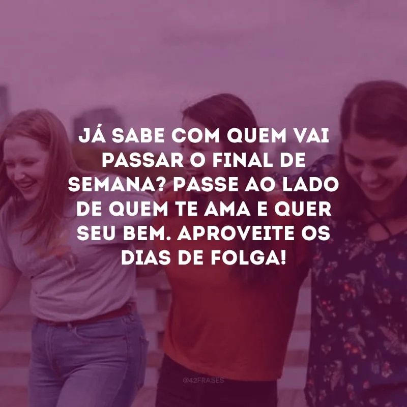 Já sabe com quem vai passar o final de semana? Passe ao lado de quem te ama e quer seu bem. Aproveite os dias de folga!