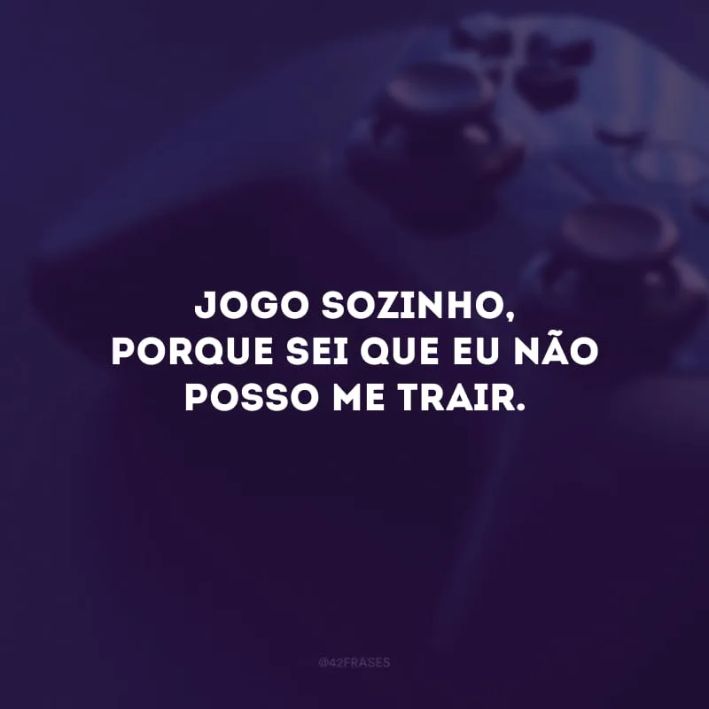 Jogo sozinho, porque sei que eu não posso me trair.