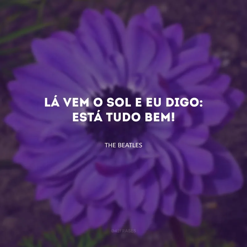 Lá vem o sol e eu digo: está tudo bem! 