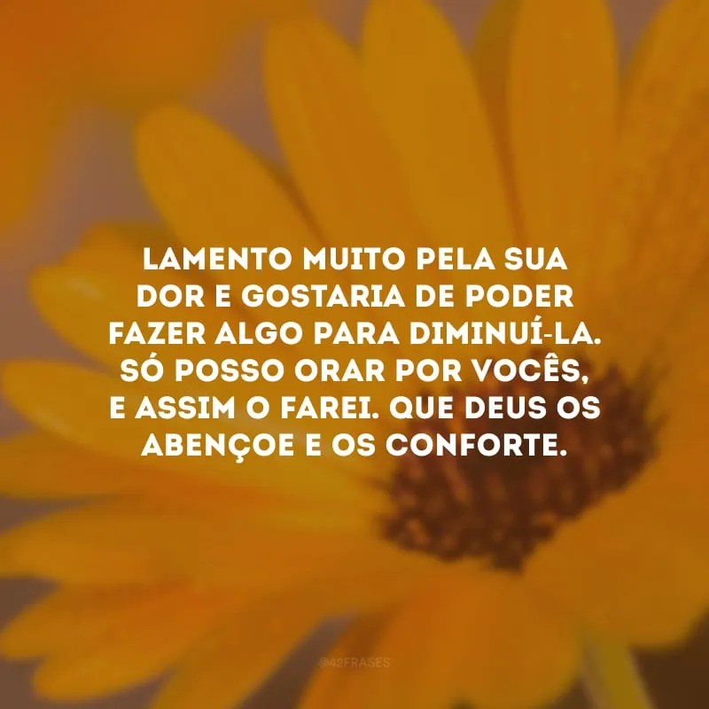 Lamento muito pela sua dor e gostaria de poder fazer algo para diminuí-la. Só posso orar por vocês, e assim o farei. Que Deus os abençoe e os conforte.
