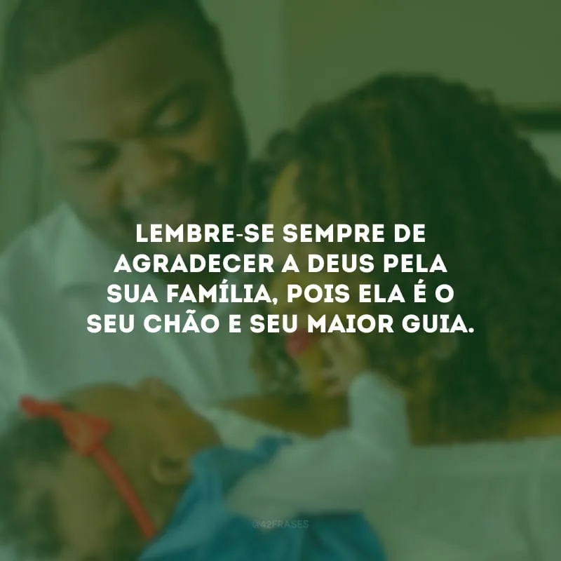 Lembre-se sempre de agradecer a Deus pela sua família, pois ela é o seu chão e seu maior guia. 