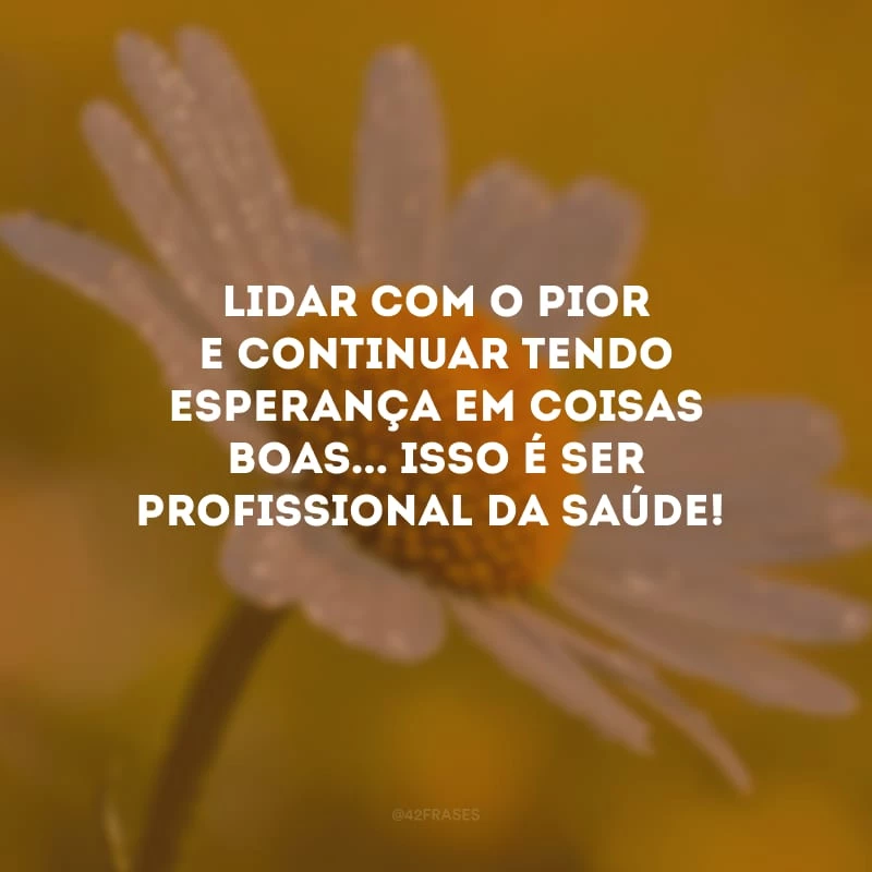 Lidar com o pior e continuar tendo esperança em coisas boas... Isso é ser profissional da saúde!
