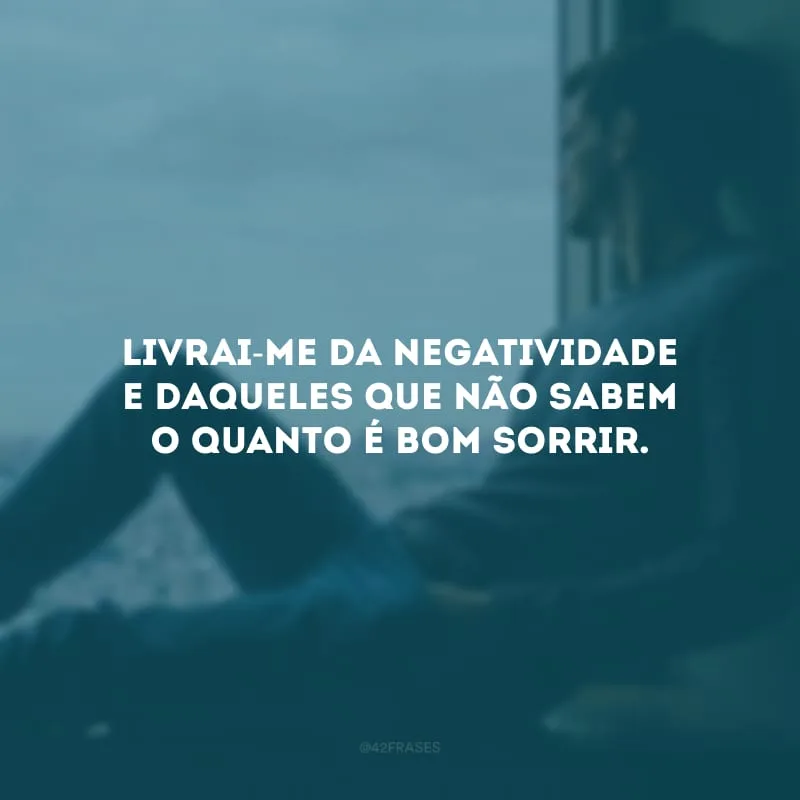 Livrai-me da negatividade e daqueles que não sabem o quanto é bom sorrir. 