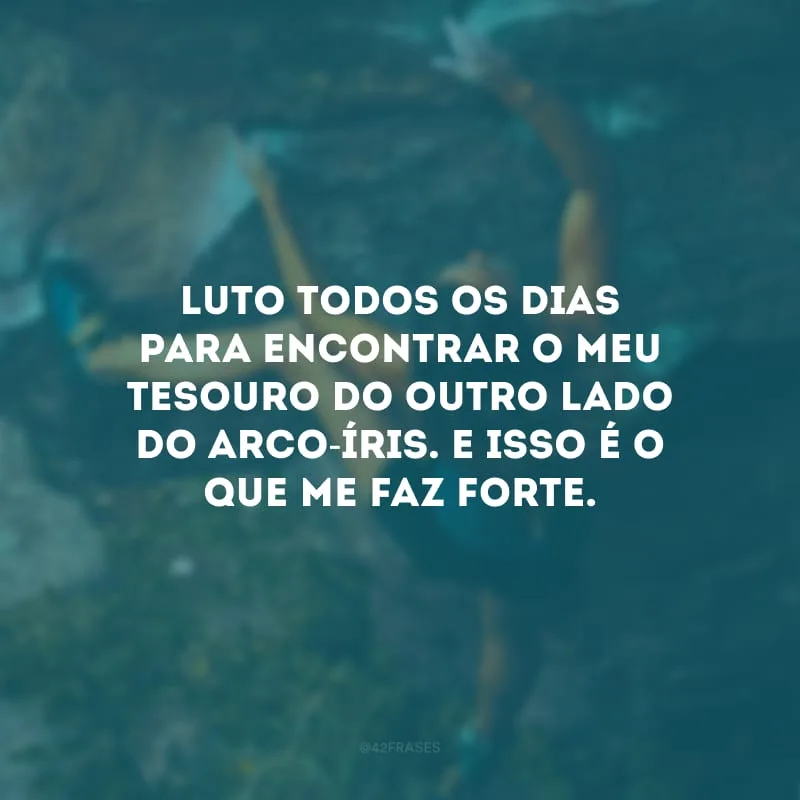 Luto todos os dias para encontrar o meu tesouro do outro lado do arco-íris. E isso é o que me faz forte.