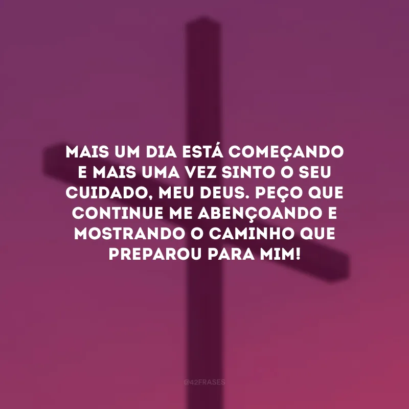 Mais um dia está começando e mais uma vez sinto o seu cuidado, meu Deus. Peço que continue me abençoando e mostrando o caminho que preparou para mim!
