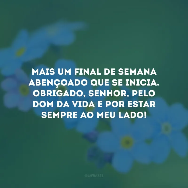 Mais um final de semana abençoado que se inicia. Obrigado, Senhor, pelo dom da vida e por estar sempre ao meu lado!
