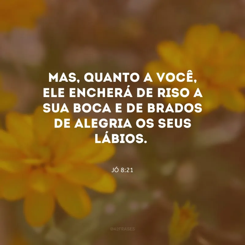 Mas, quanto a você, Ele encherá de riso a sua boca e de brados de alegria os seus lábios.

