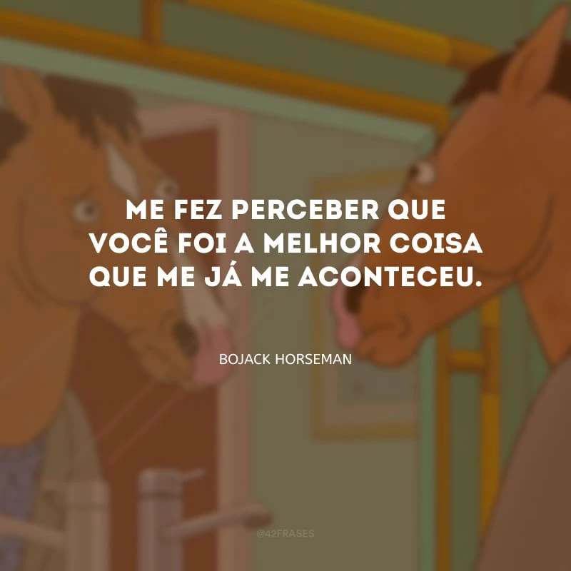 Me fez perceber que você foi a melhor coisa que me já me aconteceu.