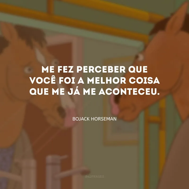 Me fez perceber que você foi a melhor coisa que me já me aconteceu.