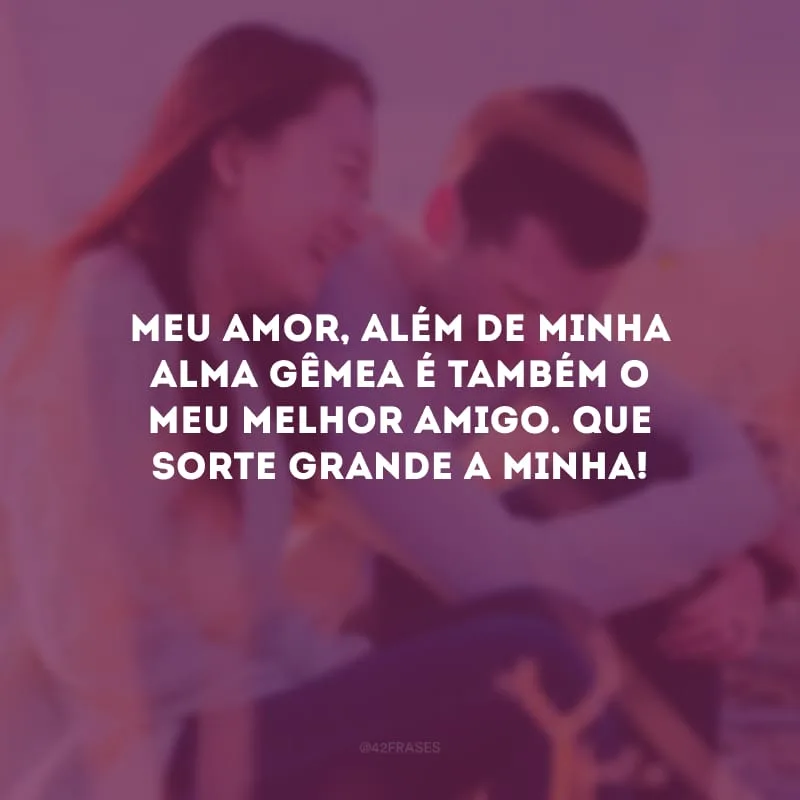 Meu amor, além de minha alma gêmea é também o meu melhor amigo. Que sorte grande a minha! 