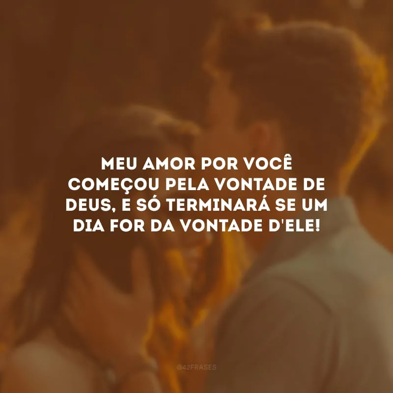 Meu amor por você começou pela vontade de Deus, e só terminará se um dia for da vontade d\'Ele!