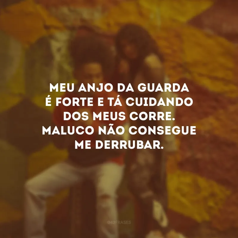Meu anjo da guarda é forte e tá cuidando dos meus corre. Maluco não consegue me derrubar.