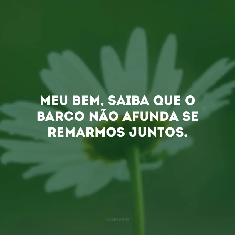 Meu bem, saiba que o barco não afunda se remarmos juntos.