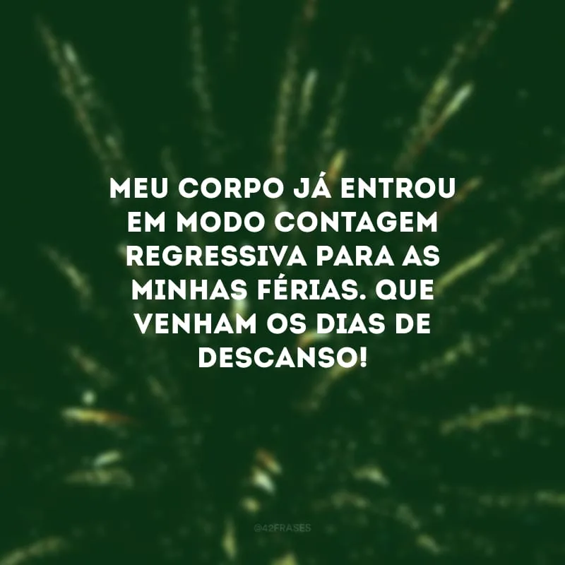 Meu corpo já entrou em modo contagem regressiva para as minhas férias. Que venham os dias de descanso!