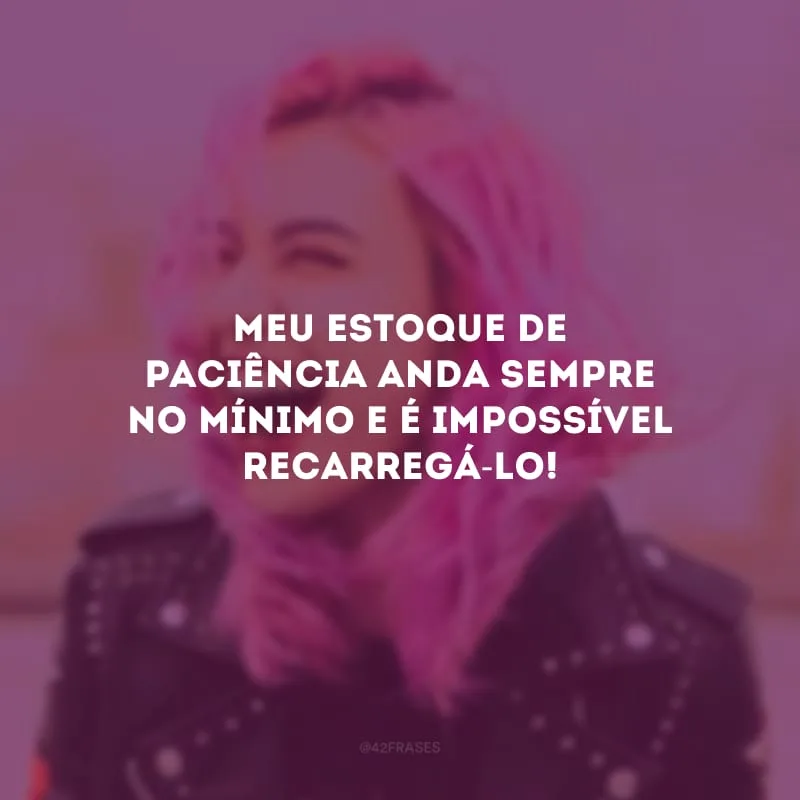 Meu estoque de paciência anda sempre no mínimo e é impossível recarregá-lo!