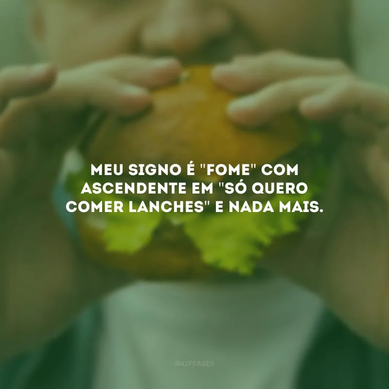 Meu signo é \"fome\" com ascendente em \"só quero comer lanches\" e nada mais.