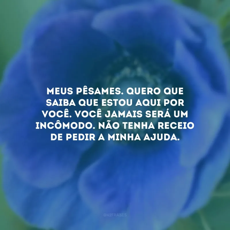 Meus pêsames. Quero que saiba que estou aqui por você. Você jamais será um incômodo. Não tenha receio de pedir a minha ajuda.